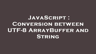 JavaScript : Conversion between UTF-8 ArrayBuffer and String