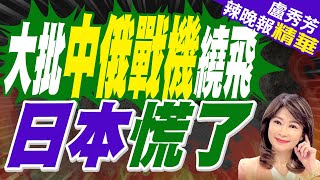 轟6N首次亮相中俄戰略巡航 日本緊張｜大批中俄戰機繞飛 日本慌了｜郭正亮.介文汲.栗正傑深度剖析【盧秀芳辣晚報】精華版 @中天新聞CtiNews