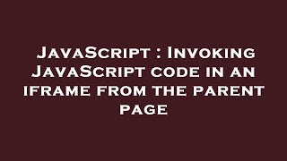 JavaScript : Invoking JavaScript code in an iframe from the parent page