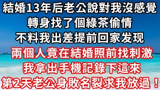 結婚13年后老公說對我沒感覺，轉身找了個綠茶偷情，我出差提前回家發現，兩個人竟在我們結婚證前找刺激，我拿出手機記錄下這來，第二天老公身敗名裂求我放過！