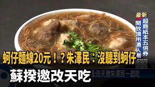 蚵仔麵線20元!?朱澤民:沒聽到蚵仔 蘇揆邀改天吃－民視台語新聞