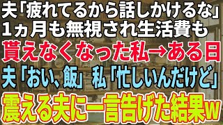 【スカッと感動】夫「疲れてるから話しかけるな！」１ヶ月も無視され生活費も貰えなくなった私。ある日、夫「おい、飯！」私「忙しいんだけど」夫「え？」震える夫に「もう遅いよ」と告げると…w【修羅