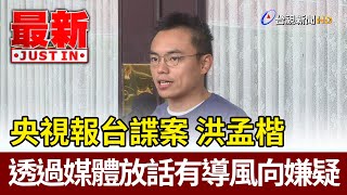 央視報台諜案  洪孟楷：透過媒體放話有導風向嫌疑【最新快訊】