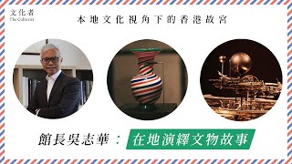 【專訪】本地文化視角下的香港故宮  館長吳志華：在地演繹文物故事｜2023博物館推介｜文化者 TheCulturistHK