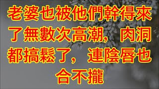 老婆也被他們幹得來了無數次高潮，肉洞都搞鬆了，連陰唇也合不攏   #讲故事 #情感共鸣 #為人處世 #日常 #情感故事 #link #人生感悟 #中老年