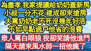 為盡孝 我家提議給奶奶蓋新房，小叔一分不花 建成卻來搶房，大罵奶奶老不死沒幾年好活，不如早點過戶他省的浪費，眾人怒罵白眼狼 我卻笑請他進門，隔天請來風水師一招他瘋了真情故事會  老年故事  情感需