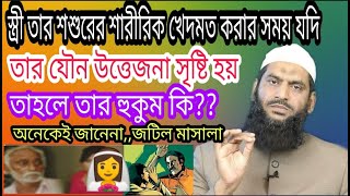 স্ত্রী তার শশুরের শারীরিক খেদমত করার সময় যদি তার যৌন উত্তেজনা সৃষ্টি হয় তাহলে তার হুকুম কি