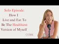 EP 121: Solo Episode - How I Live and Eat To Be the Healthiest Version Of Myself