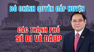 Bỏ chính quyền cấp huyện, các thành phố sẽ đi về đâu?