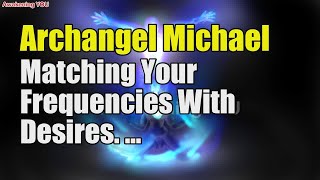 Archangel Michael ~ Matching Your Frequencies With Desires