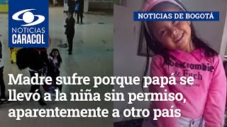 Madre sufre porque papá se llevó a la niña sin permiso, aparentemente a otro país