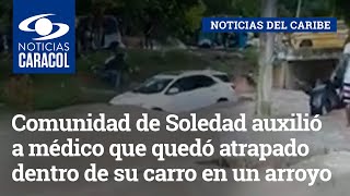 Comunidad de Soledad auxilió a médico que quedó atrapado dentro de su carro en medio de un arroyo