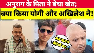 अनुराग यादव के पिता ने क्यों बेचा खेत? क्या किया योगी और अखिलेश ने? Anurag Yadav case latest news.