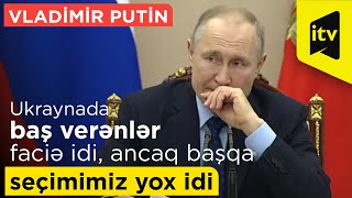 Vladimir Putin: “Ukraynada baş verənlər faciə idi, ancaq başqa seçimimiz yox idi”