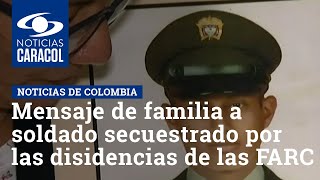 Mensaje de familia a soldado secuestrado el 24 de diciembre por las disidencias de las FARC