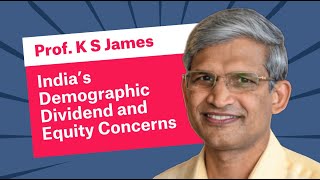 Prof K.S. James - India’s Demographic Dividend and Equity Concerns