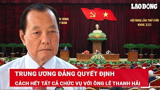 Cách hết tất cả chức vụ trong Đảng với nguyên Bí thư TP.HCM Lê Thanh Hải | BLĐ