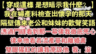 【穿成這樣 是想暗示我什麼？】，我在婦產科檢查出懷孕的那天，隔壁傳來老公和妹妹的歡聲笑語，透過門縫看到那一幕後我徹底死心，後來他看著流產單和離婚書，雙眼猩紅的讓我原諒他  我：滾