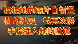 揉捏她的兩片白皙豐潤的乳房，我再次將手指插入她的陰道 #情感故事 #两性情感 #讲故事 #故事 #按摩女郎