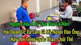 🤬Hải Quan Úc Đã Làm Gì Mà Những Người Này Lớn Tiếng Quác Tháo, Sỹ Vã. Người Châu Á Bị Quơ Đũa