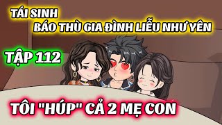 Tập 112 │ Tái Sinh Báo Thù Gia Đình Liễu Như Yên: Tôi \