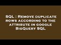 SQL : Remove duplicate rows according to the attribute in google BigQuery SQL