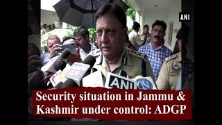 Security situation in Jammu \u0026 Kashmir under control: ADGP