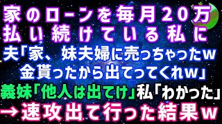 【スカッとする話】家のローンを毎月20万払い続けている私に夫「この家、妹夫婦に売っちゃったｗ」義妹「とっとと出て行ってw」→私「わかった」速攻出て行った結果w【修羅場】