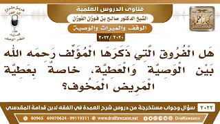 [2020 -3022] أين نجد ما ذكره الفقهاء من الفروق بين الوصية والعطية؟ - الشيخ صالح الفوزان