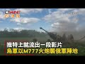 ctwant 俄烏戰爭 烏軍火炮襲擊俄軍陣地 精準命中畫面曝光