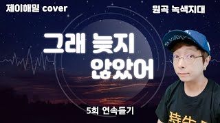 그래늦지않았어 녹색지대 5회 연속 듣기  (제이해밀 cover)