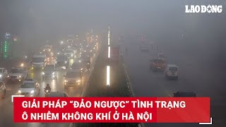 Giải pháp “đảo ngược” tình trạng ô nhiễm không khí ở Hà Nội | Báo Lao Động