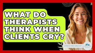 What Do Therapists Think When Clients Cry? - Stress Free Mindset