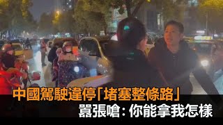 中國駕駛車停路中央「堵塞整條路」　嗆：我就違停！你能拿我怎樣－民視新聞