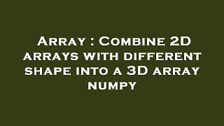 Array : Combine 2D arrays with different shape into a 3D array numpy