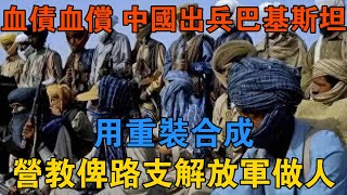 血債血償，中國出兵巴基斯坦，用重裝合成營教俾路支解放軍做人 【歷史鑫書】