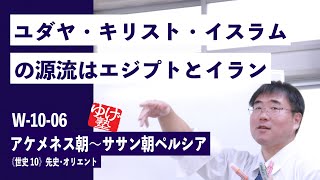 無料【世界史Ⅱ】W-10-06　アケメネス朝～ササン朝ペルシア ～ ユダヤ・キリスト・イスラムの源流はエジプトとイラン ／《世史10》先史･オリエント