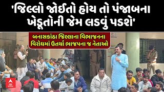 Protest on Banaskantha Split Decision | બનાસકાંઠા જિલ્લાના વિભાજનના વિરોધમાં ઉતર્યા ભાજપના જ નેતાઓ