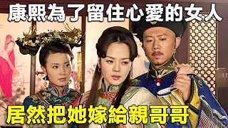 【康熙秘史】康熙為了留住心愛的女人，居然把她送給了親哥哥