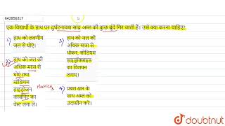 एक विद्यार्थी के हाथ पर दुर्घटनावश सांद्र अम्ल की कुछ बूंदें गिर जाती हैं। उसे क्या करना चाहिए? ...