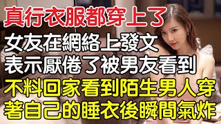 “真行，衣服都穿上了！”，女友在網路上發文表示厭倦了被男友看到，不料趕回家看到陌生男子穿著自己的睡衣後瞬間氣炸。真實故事 ｜都市男女｜情感｜男閨蜜｜妻子出軌｜楓林情感