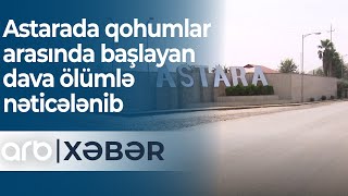 Astarada qohumlar arasında başlayan dava ölümlə nəticələnib - ARB Xəbər