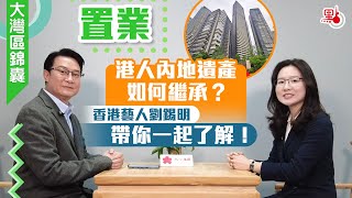 大灣區錦囊·置業｜港人內地遺產如何繼承？香港藝人劉錫明帶你一起了解！