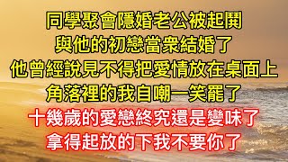 同學聚會隱婚老公被起鬨，與他的初戀當衆結婚了，他曾經說見不得把愛情放在桌面上，角落裡的我自嘲一笑罷了，十幾歲的愛戀終究還是變味了，拿得起放的下我不要你了