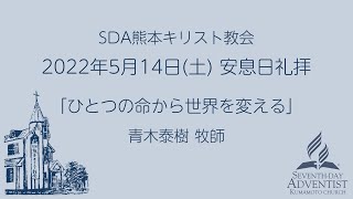 2022/5/14 SDA熊本キリスト教会 安息日礼拝 「ひとつの命から世界を変える」 青木泰樹 牧師