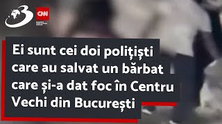 Ei sunt cei doi polițiști care au salvat un bărbat care și-a dat foc în Centru Vechi din București