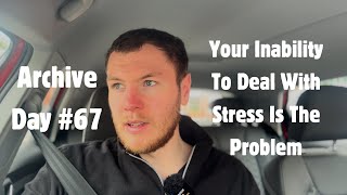 ARCHIVE DAY #67 - Your Inability To Deal With Stress Is The Problem