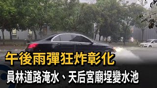 午後雨彈狂炸彰化　員林道路淹水、天后宮廟埕變水池－民視新聞