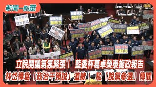 【新聞一點靈】立院開議氣氛緊張！ 藍委杯葛卓榮泰施政報告　林岱樺為「政治干預說」道歉！ 駁「脫黨參選」傳聞