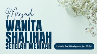 73. Menjadi Wanita Shalihah Setelah Menikah - Ustadz Budi Hariyanto, Lc, M.Pd